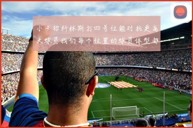 小卡称科林斯打四号位能对抗更高大球员我们每个位置的球员体型都很出色