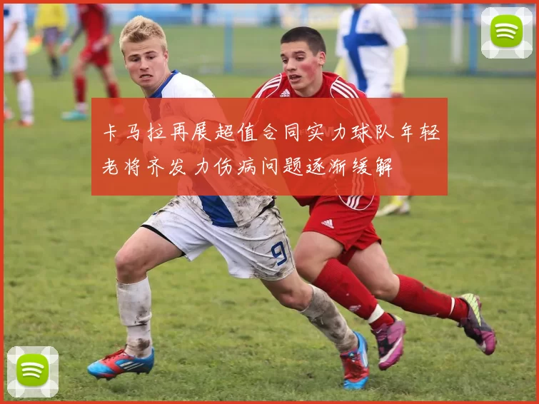 卡马拉再展超值合同实力球队年轻老将齐发力伤病问题逐渐缓解