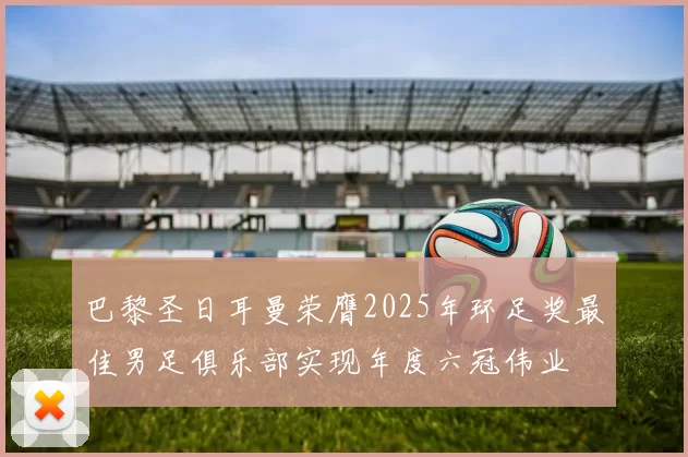 巴黎圣日耳曼荣膺2025年环足奖最佳男足俱乐部实现年度六冠伟业