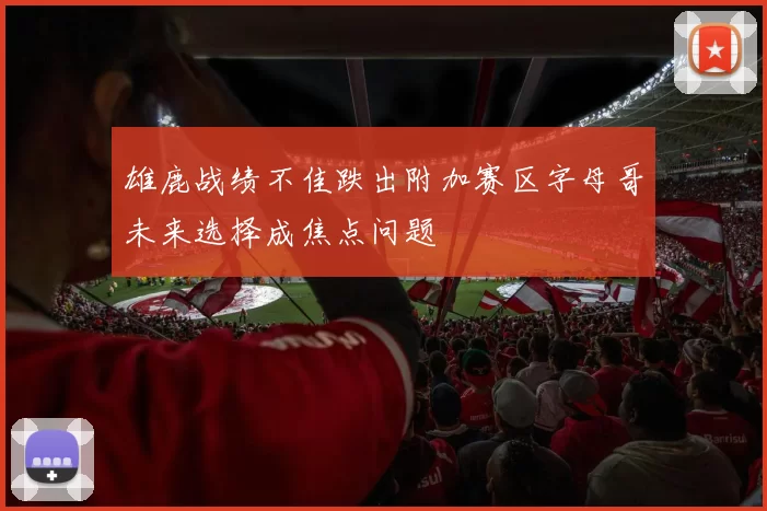 雄鹿战绩不佳跌出附加赛区字母哥未来选择成焦点问题