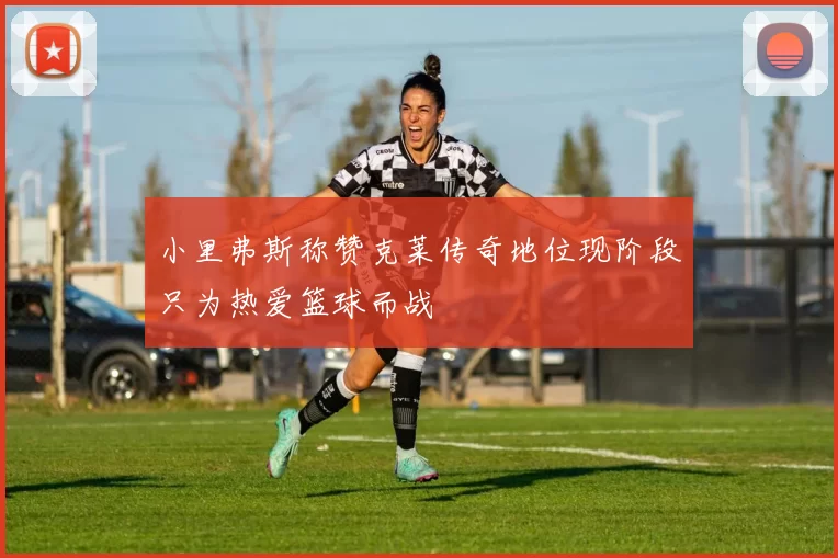 小里弗斯称赞克莱传奇地位现阶段只为热爱篮球而战