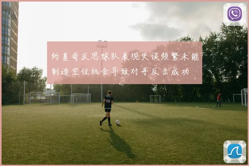 约基奇反思球队表现失误频繁未能制造空位机会导致对手反击成功