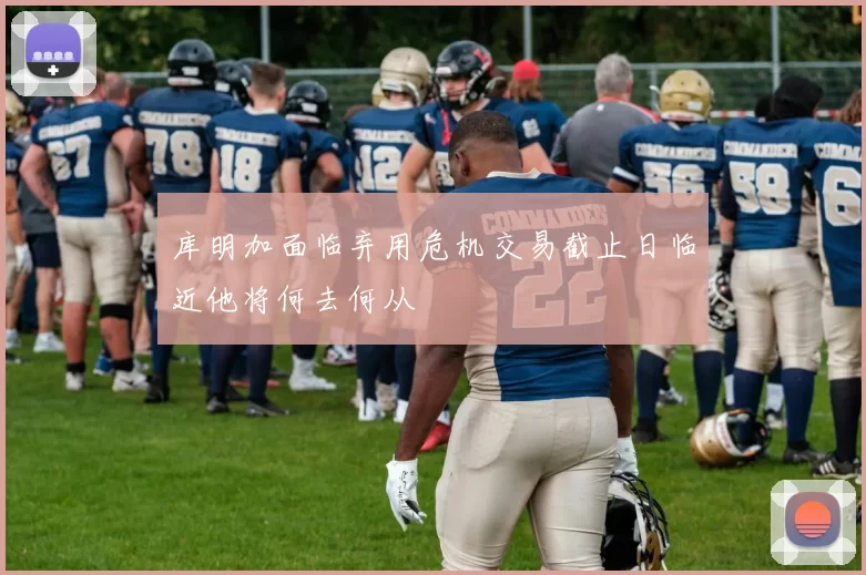 库明加面临弃用危机交易截止日临近他将何去何从