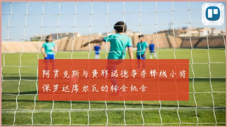 阿贾克斯与费耶诺德争夺锋线小将保罗达席尔瓦的转会机会