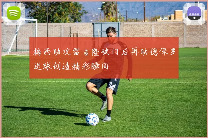 梅西助攻雷吉隆破门后再助德保罗进球创造精彩瞬间
