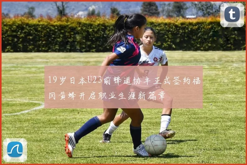 19岁日本U23前锋道协丰正式签约福冈黄蜂开启职业生涯新篇章