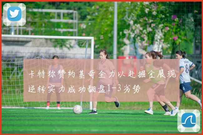 卡特称赞约基奇全力以赴掘金展现逆转实力成功翻盘1-3劣势