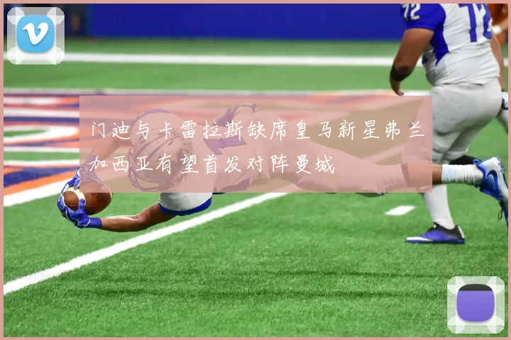 门迪与卡雷拉斯缺席皇马新星弗兰加西亚有望首发对阵曼城