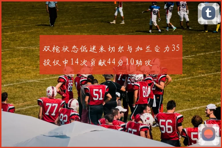 双枪状态低迷米切尔与加兰合力35投仅中14次贡献44分10助攻