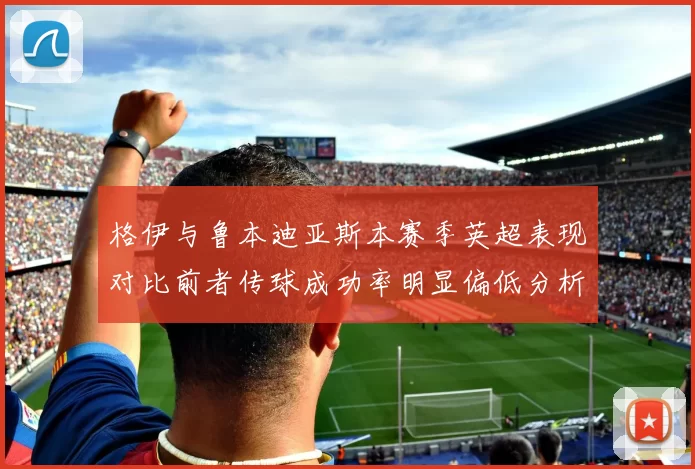 格伊与鲁本迪亚斯本赛季英超表现对比前者传球成功率明显偏低分析