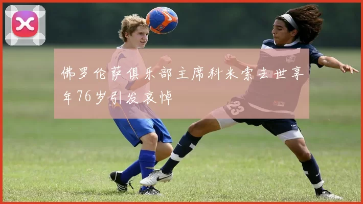 佛罗伦萨俱乐部主席科米索去世享年76岁引发哀悼