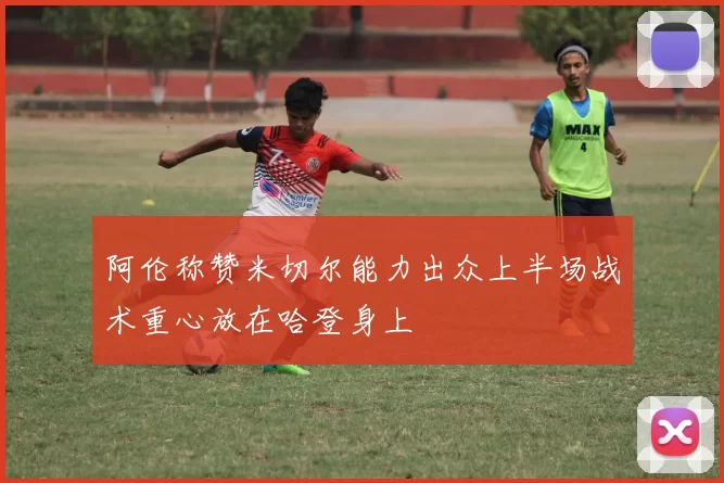 阿伦称赞米切尔能力出众上半场战术重心放在哈登身上