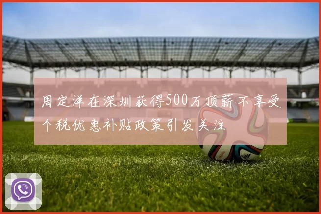 周定洋在深圳获得500万顶薪不享受个税优惠补贴政策引发关注