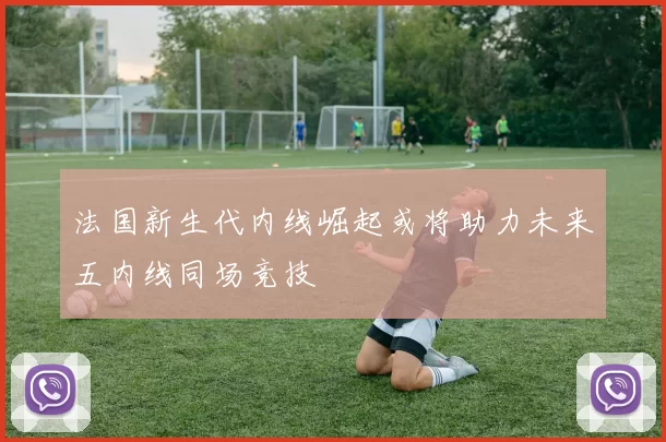 法国新生代内线崛起或将助力未来五内线同场竞技
