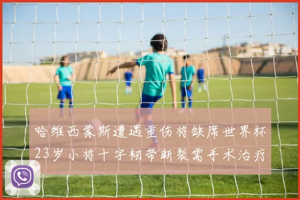 哈维西蒙斯遭遇重伤将缺席世界杯23岁小将十字韧带断裂需手术治疗