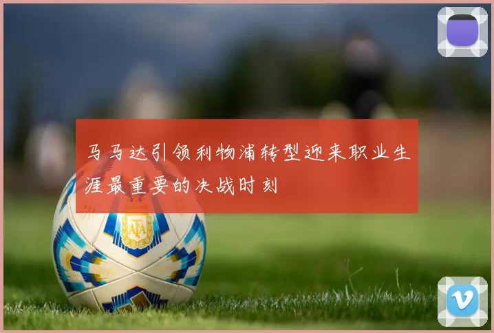 马马达引领利物浦转型迎来职业生涯最重要的决战时刻