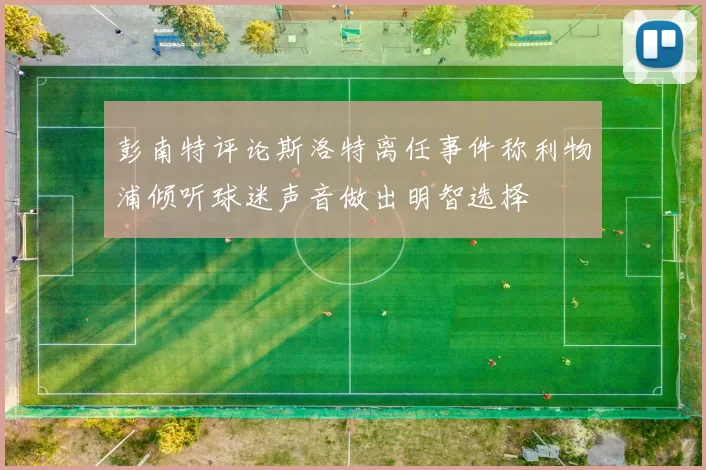彭南特评论斯洛特离任事件称利物浦倾听球迷声音做出明智选择